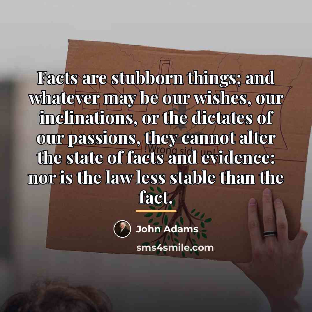 “Facts are stubborn things; and whatever may be our wishes,…” quote by John Adams