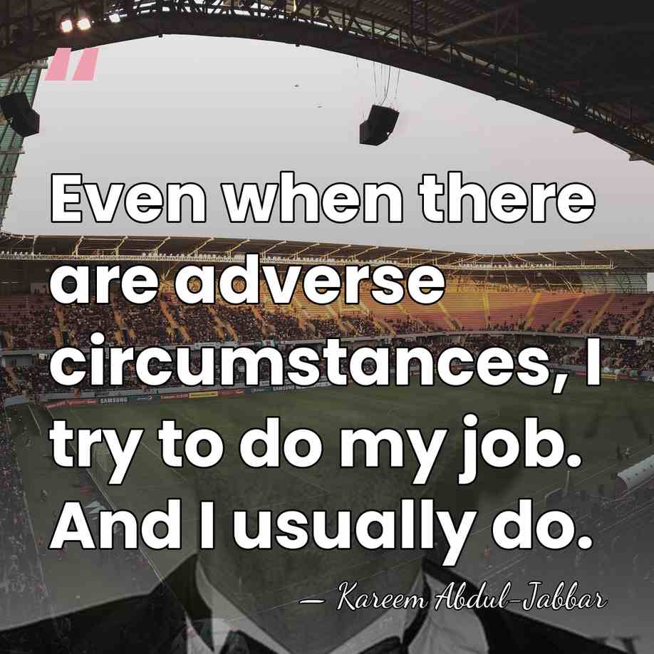 Even when there are adverse circumstances, I try to do my job.&hellip; - Kareem Abdul-Jabbar