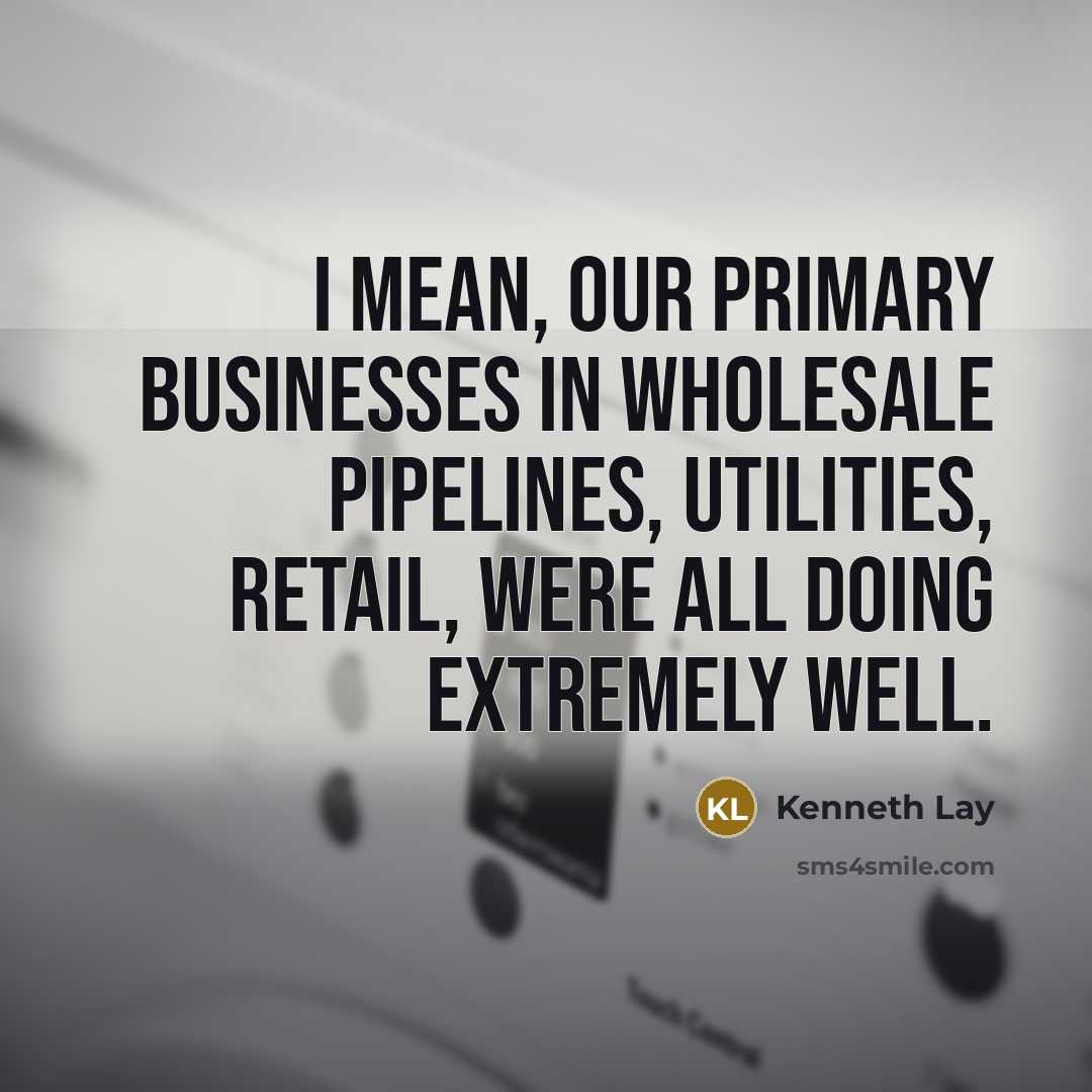 “I mean, our primary businesses in wholesale pipelines, utilities, retail,…” quote by Kenneth Lay