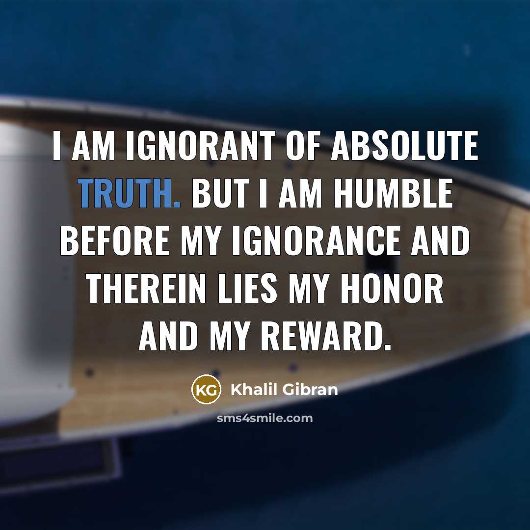 “I AM IGNORANT of absolute truth. But I am humble…” quote by Khalil Gibran