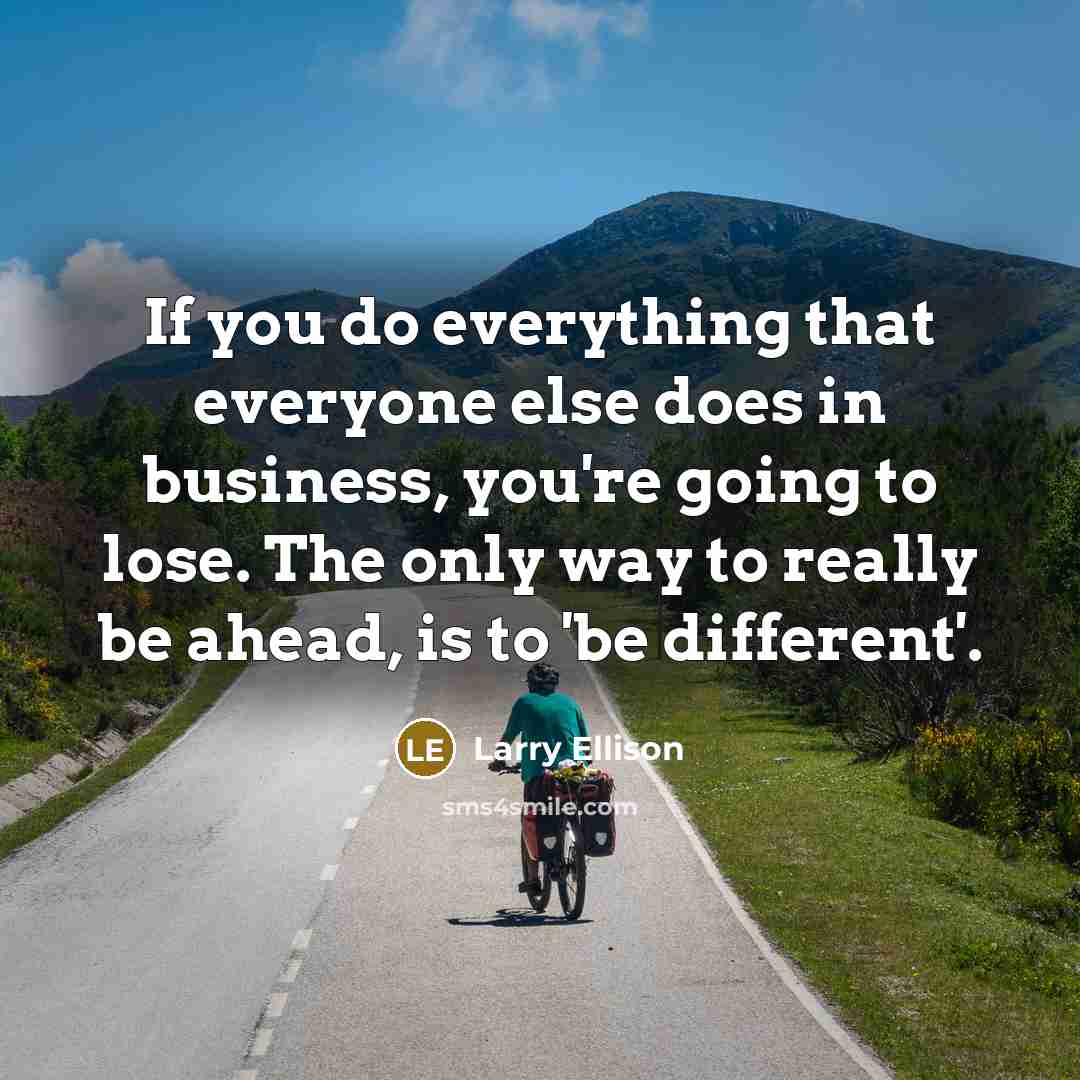 “If you do everything that everyone else does in business, you're going to lose. The only way to really be ahead, is to 'be different'.” quote by Larry Ellison
