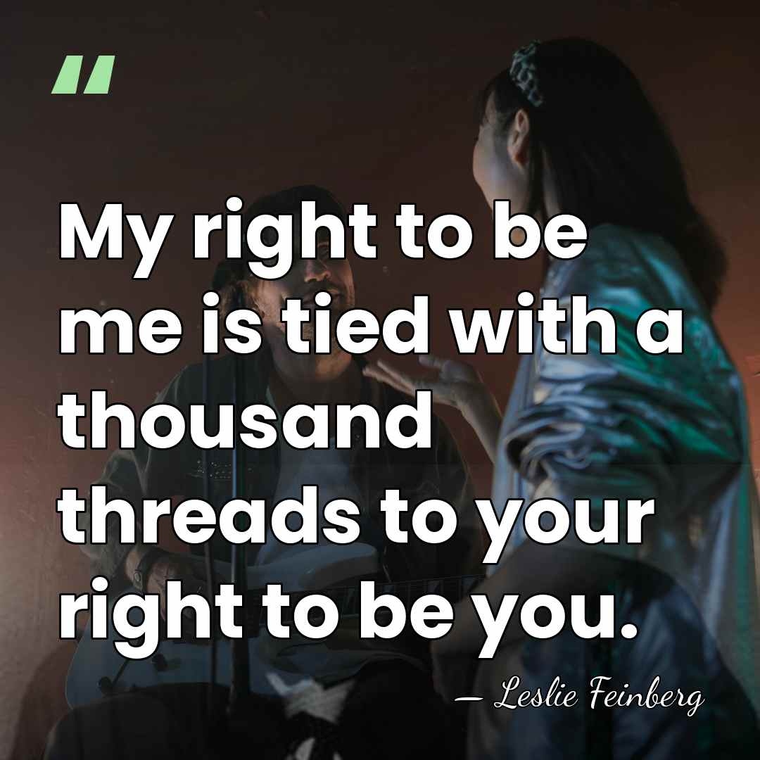 My right to be me is tied with a thousand threads to&hellip; - Leslie Feinberg