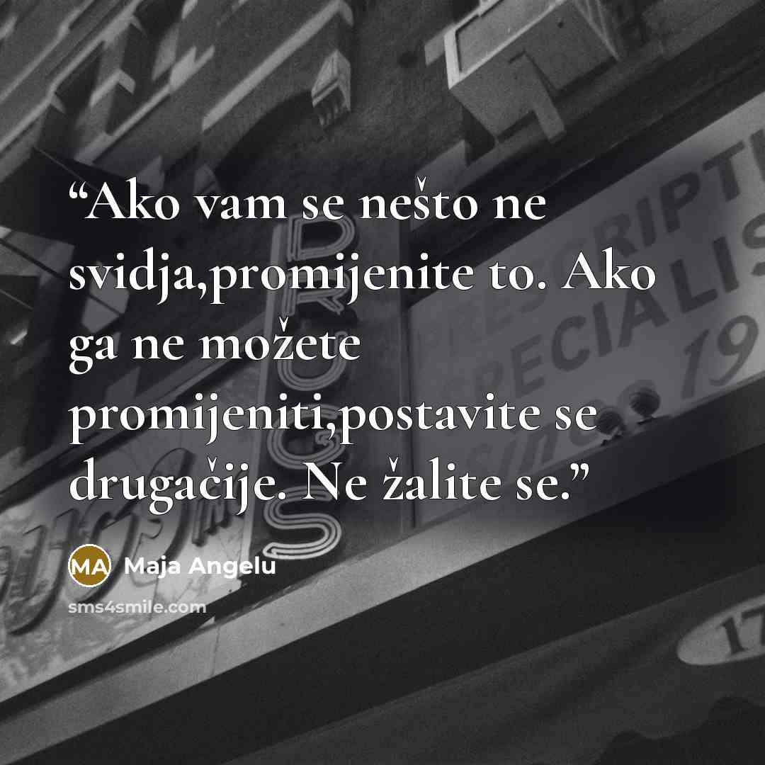 “Ako vam se nešto ne svidja,promijenite to. Ako ga ne možete promijeniti,postavite se drugačije. Ne žalite se.” quote by Maja Angelu
