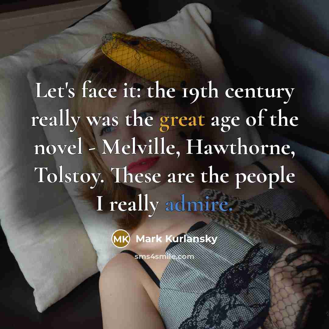 “Let's face it: the 19th century really was the great age of the novel - Melville, Hawthorne, Tolstoy. These are the people I really admire.” quote by Mark Kurlansky