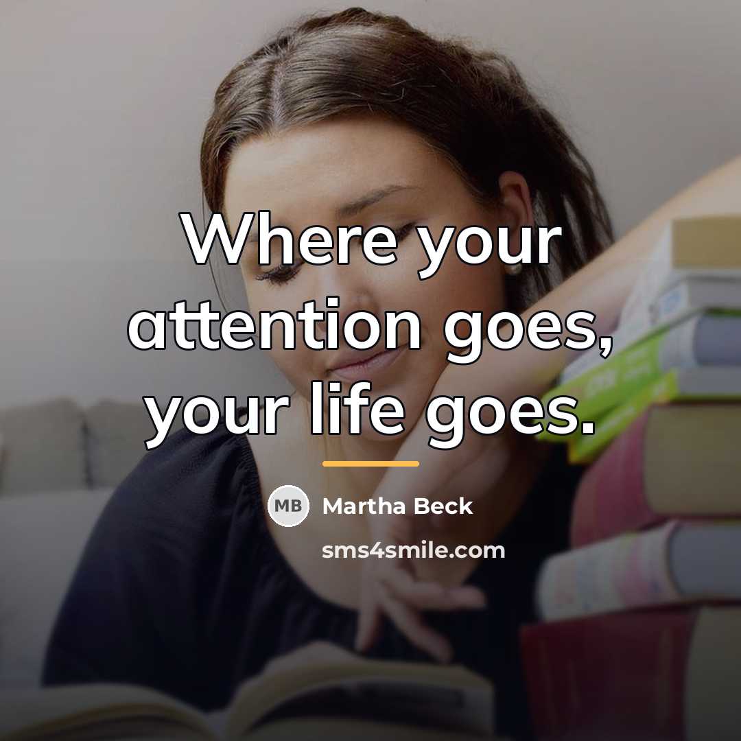“Where your attention goes, your life goes.…” quote by Martha Beck