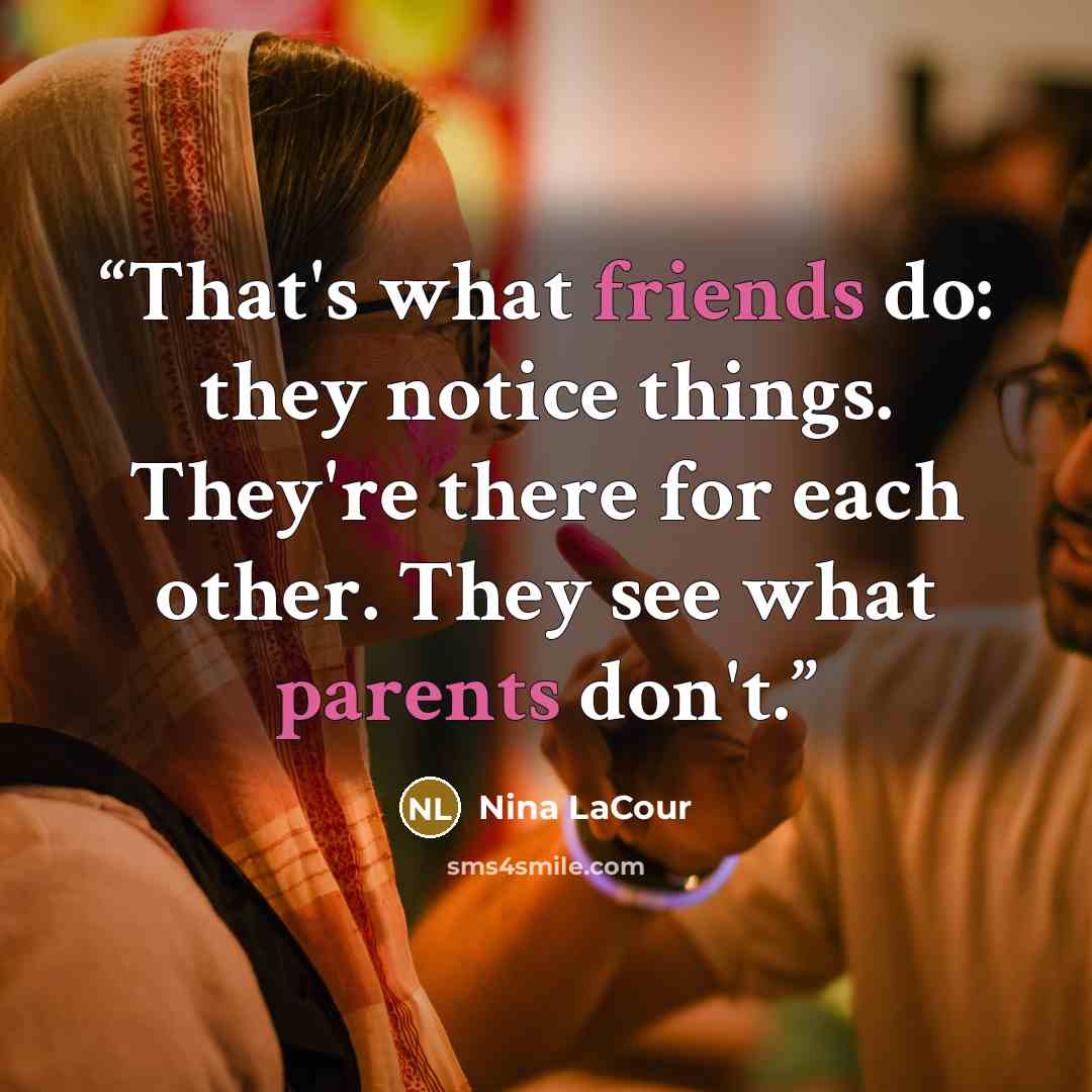 “That's what friends do: they notice things. They're there for each other. They see what parents don't.” quote by Nina LaCour