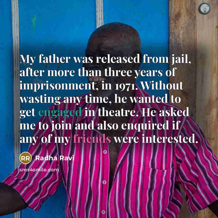 “My father was released from jail, after more than three years of imprisonment, in 1971. Without wasting any time, he wanted to get engaged in theatre. He asked me to join and also enquired if any of my friends were interested.” quote by Radha Ravi