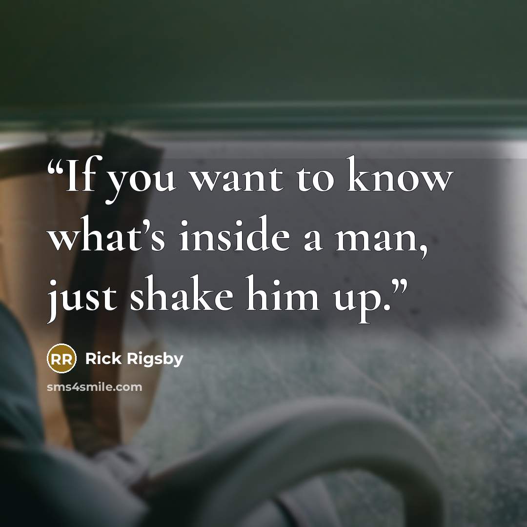 “If you want to know what’s inside a man, just shake him up.” quote by Rick Rigsby
