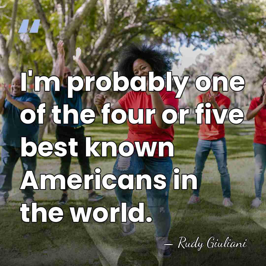 I'm probably one of the four or five best known Americans in&hellip; - Rudy Giuliani