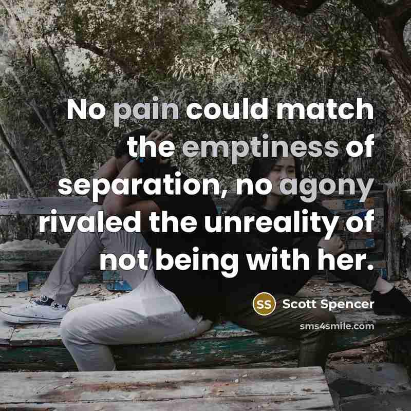 “No pain could match the emptiness of separation, no agony…” quote by Scott Spencer