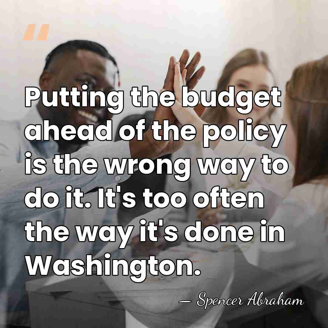 Putting the budget ahead of the policy is the wrong way to&hellip; - Spencer Abraham