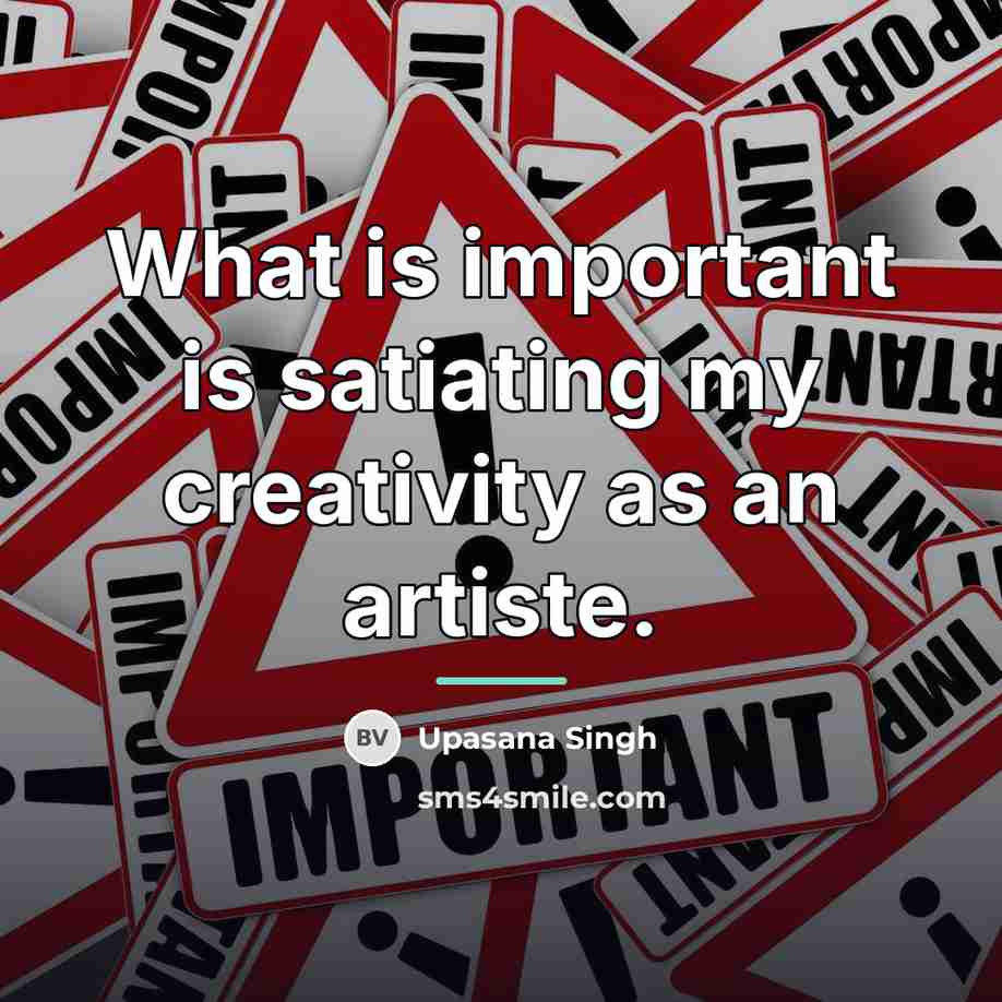 “What is important is satiating my creativity as an artiste.…” quote by Upasana Singh