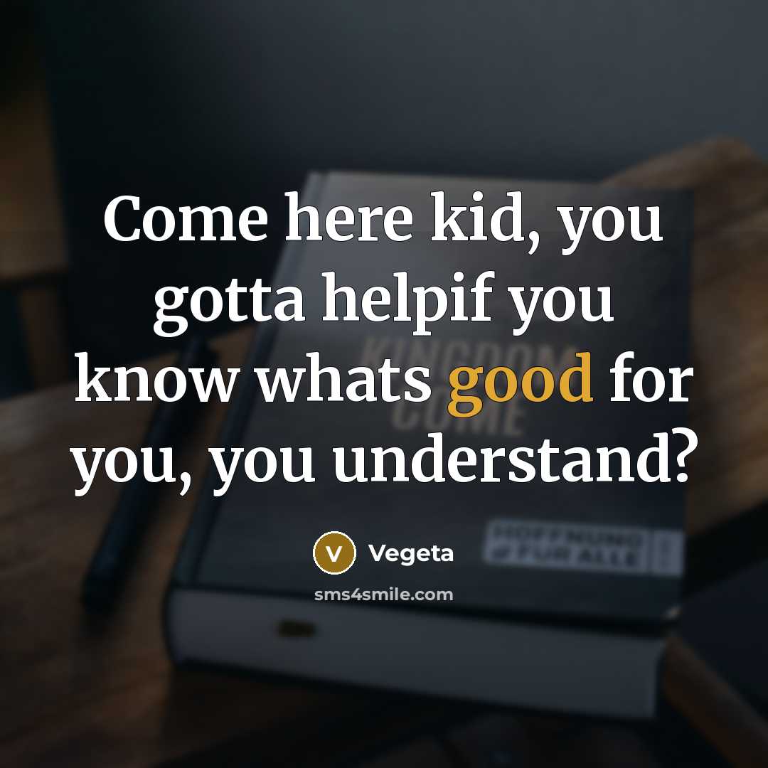“Come here kid, you gotta helpif you know whats good…” quote by Vegeta