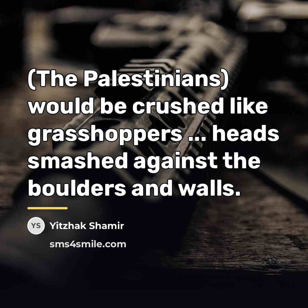 “(The Palestinians) would be crushed like grasshoppers ... heads smashed…” quote by Yitzhak Shamir