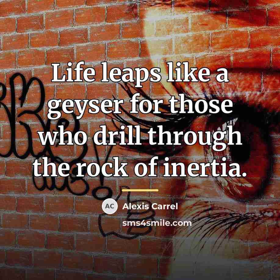 “Life leaps like a geyser for those who drill through…” quote by Alexis Carrel