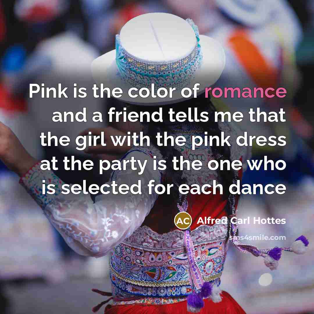 “Pink is the color of romance and a friend tells me that the girl with the pink dress at the party is the one who is selected for each dance” quote by Alfred Carl Hottes