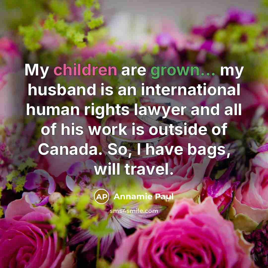“My children are grown... my husband is an international human rights lawyer and all of his work is outside of Canada. So, I have bags, will travel.” quote by Annamie Paul