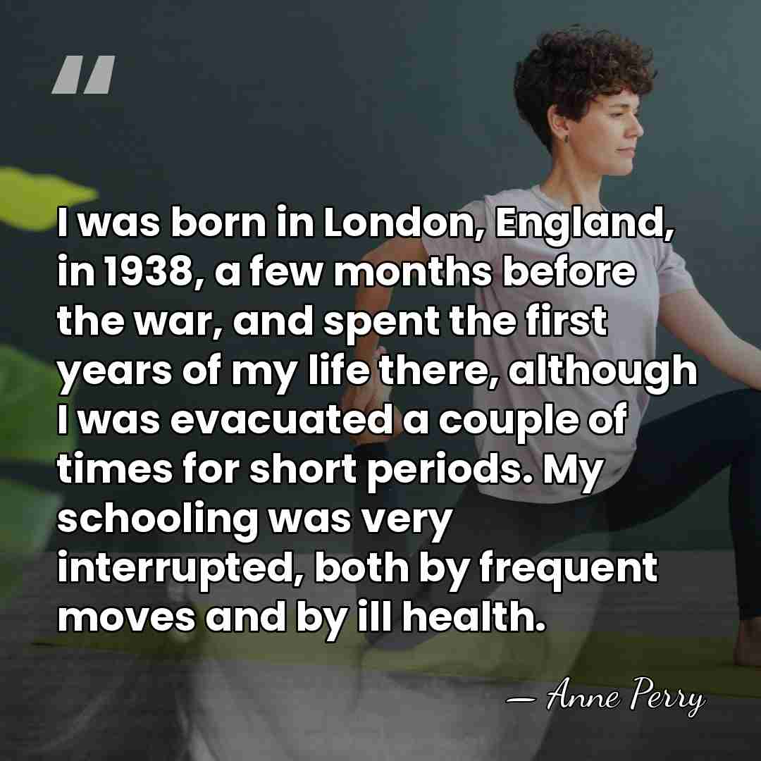I was born in London, England, in 1938, a few months before&hellip; - Anne Perry