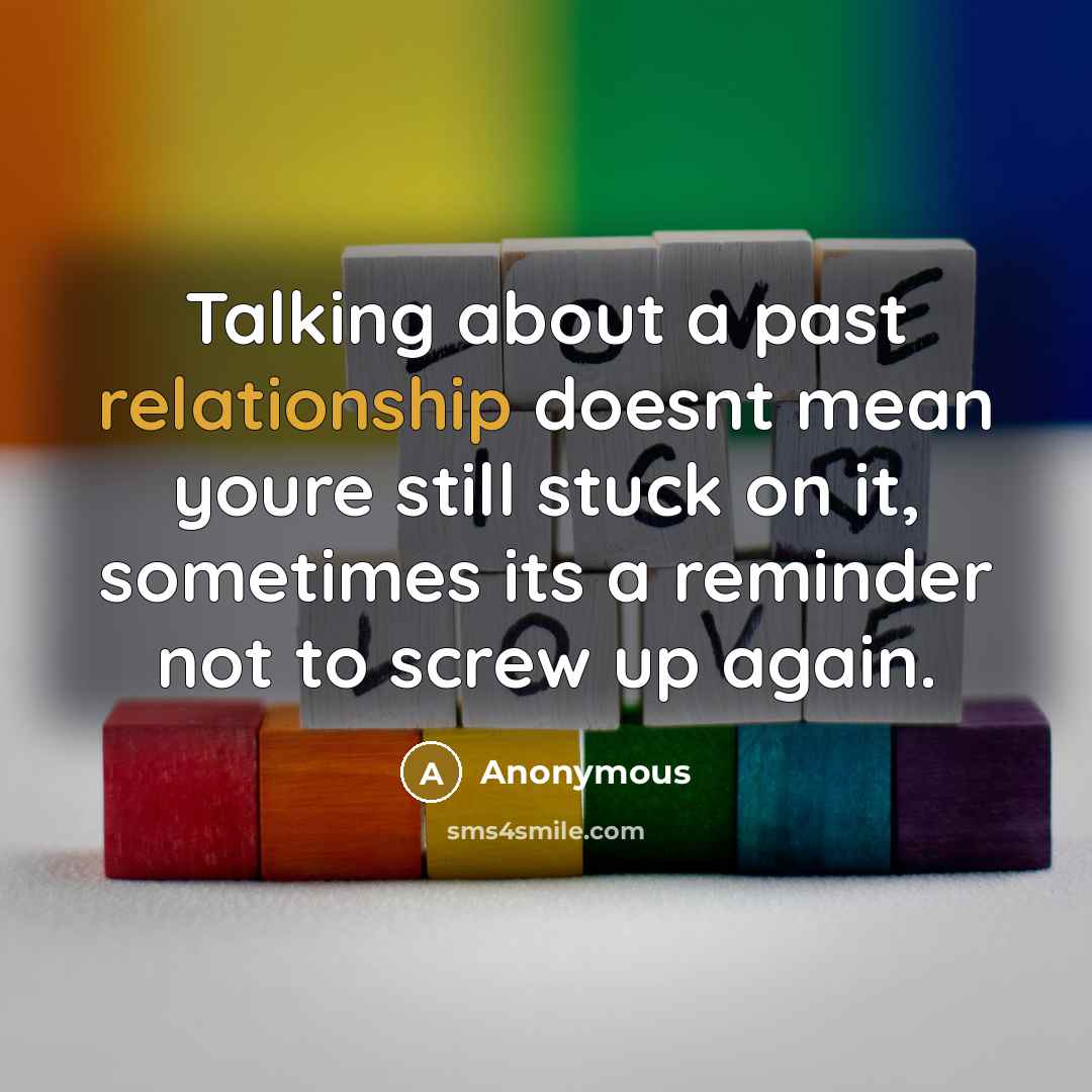 “Talking about a past relationship doesnt mean youre still stuck on it, sometimes its a reminder not to screw up again.” quote by Anonymous