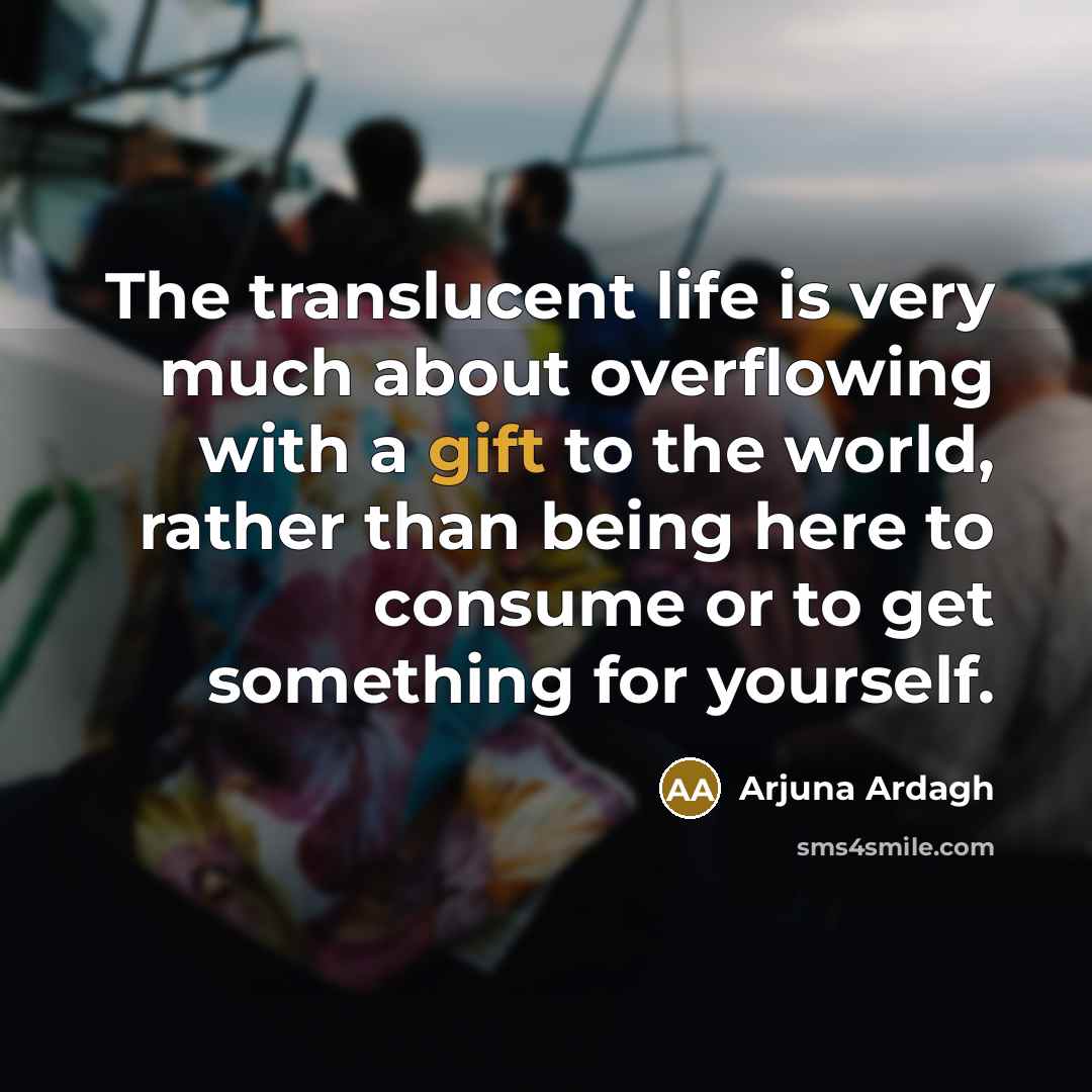 “The translucent life is very much about overflowing with a…” quote by Arjuna Ardagh