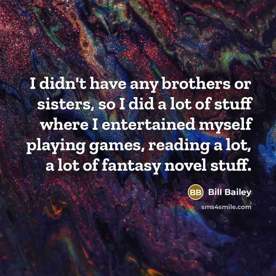“I didn't have any brothers or sisters, so I did…” quote by Bill Bailey
