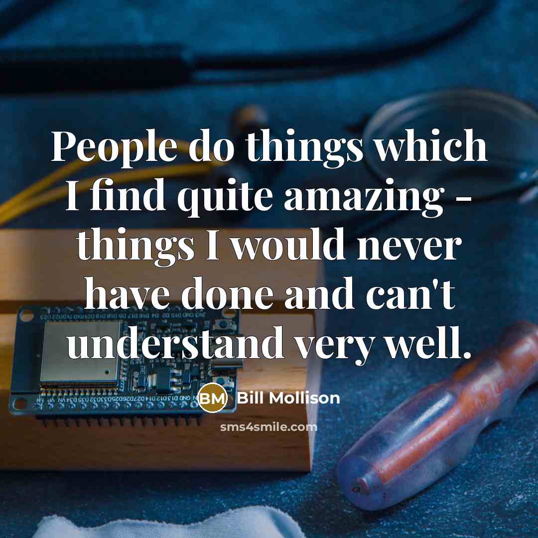 “People do things which I find quite amazing - things I would never have done and can't understand very well.” quote by Bill Mollison