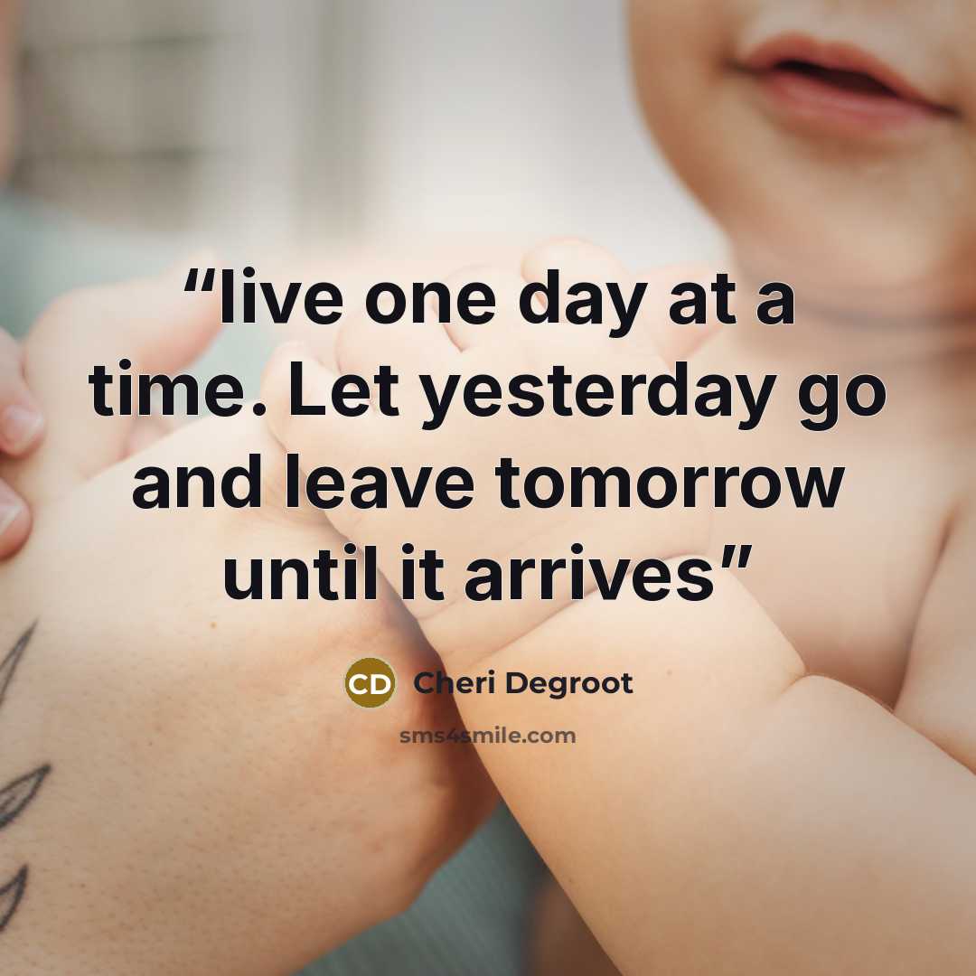 “live one day at a time. Let yesterday go and leave tomorrow until it arrives” quote by Cheri Degroot