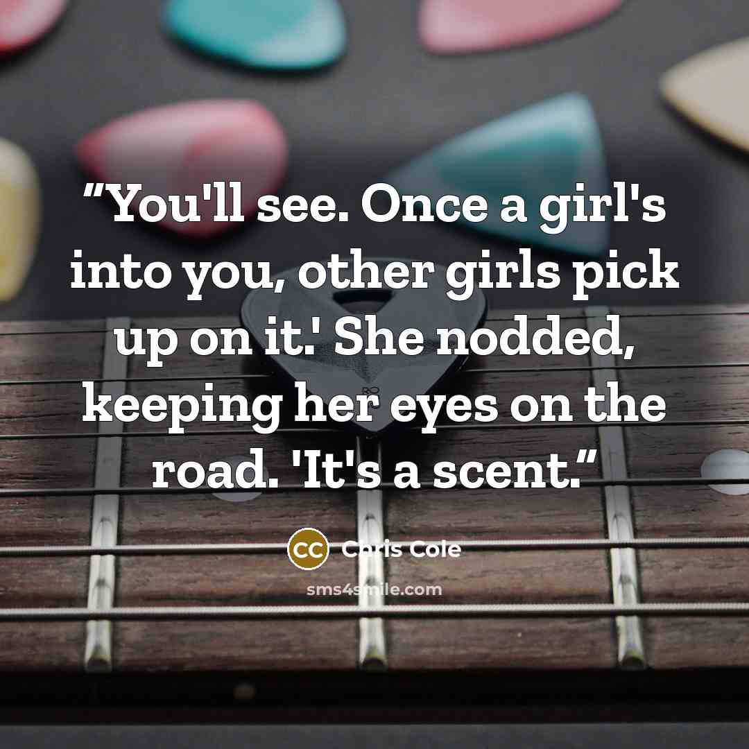 “You'll see. Once a girl's into you, other girls pick up on it.' She nodded, keeping her eyes on the road. 'It's a scent.” quote by Chris Cole