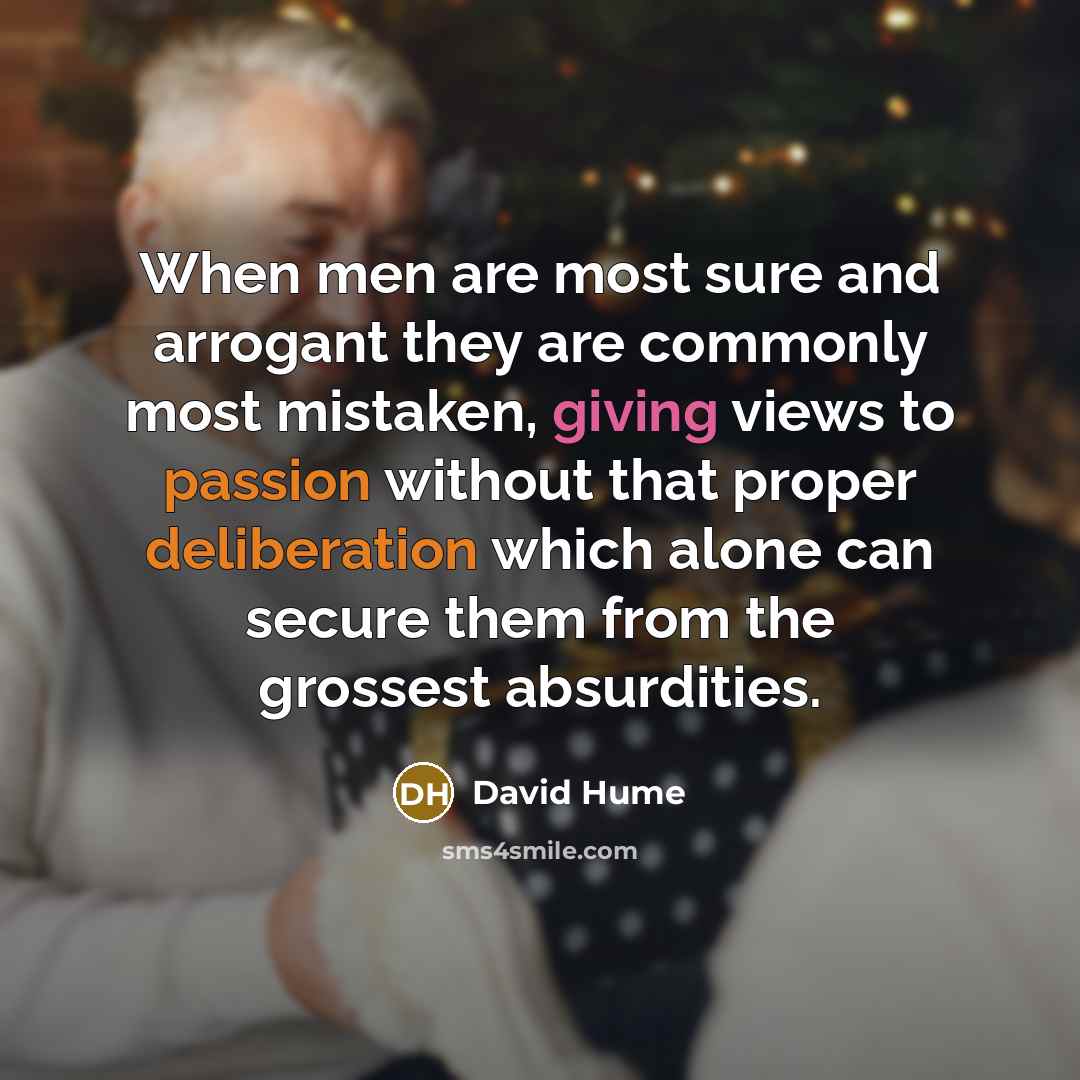 “When men are most sure and arrogant they are commonly most mistaken, giving views to passion without that proper deliberation which alone can secure them from the grossest absurdities.” quote by David Hume