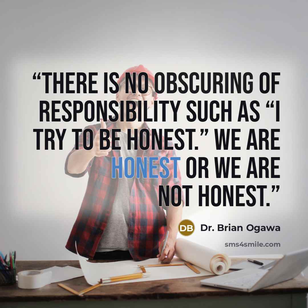 “there is no obscuring of responsibility such as “I try to be honest.” We are honest or we are not honest.” quote by Dr. Brian Ogawa