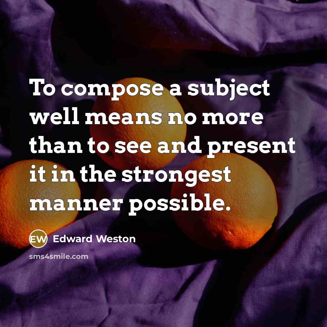 “To compose a subject well means no more than to…” quote by Edward Weston