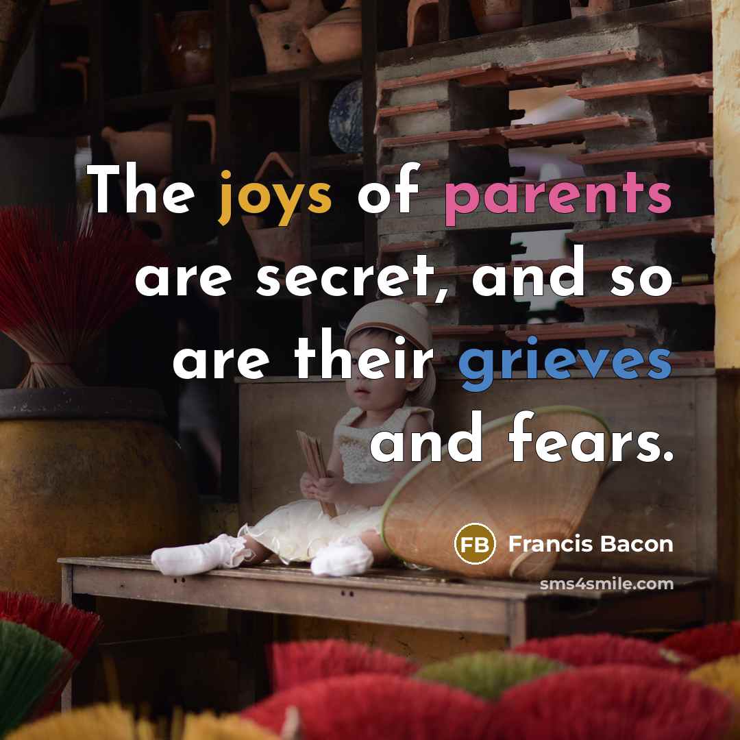 “The joys of parents are secret, and so are their grieves and fears.” quote by Francis Bacon