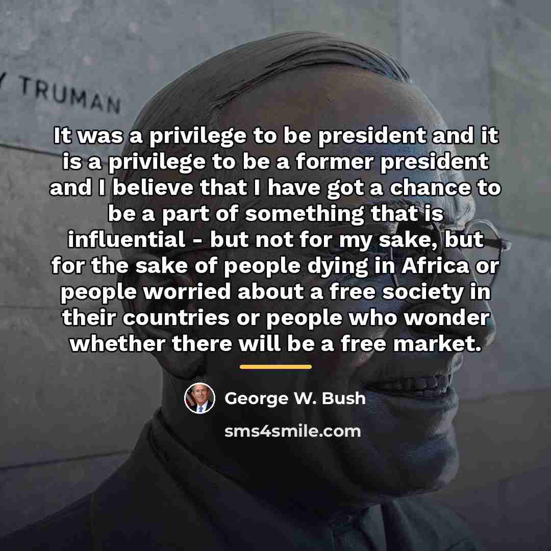 “It was a privilege to be president and it is…” quote by George W. Bush
