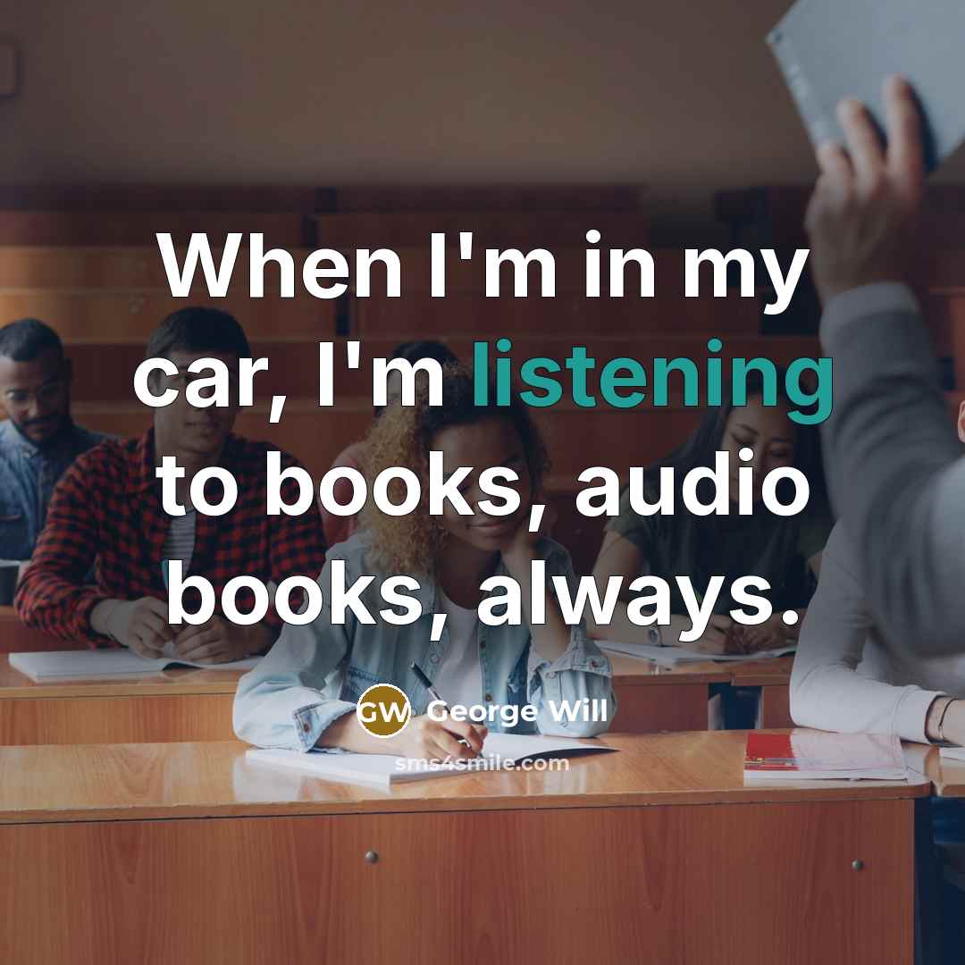 “When I'm in my car, I'm listening to books, audio…” quote by George Will