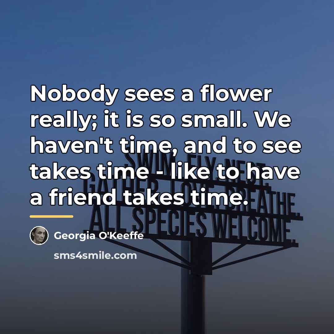 “Nobody sees a flower really; it is so small. We…” quote by Georgia O'Keeffe