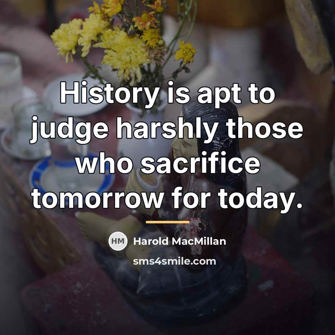 “History is apt to judge harshly those who sacrifice tomorrow…” quote by Harold MacMillan