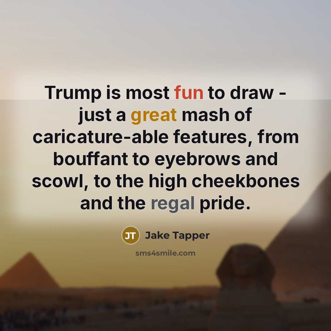 “Trump is most fun to draw - just a great mash of caricature-able features, from bouffant to eyebrows and scowl, to the high cheekbones and the regal pride.” quote by Jake Tapper