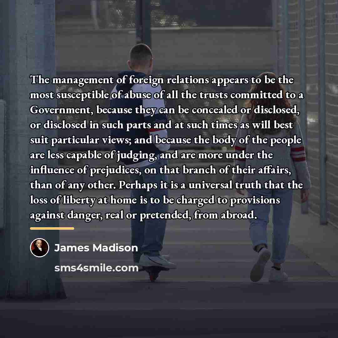 “The management of foreign relations appears to be the most…” quote by James Madison
