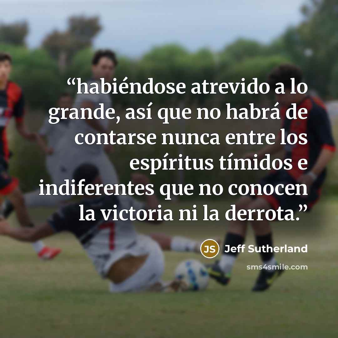 “habiéndose atrevido a lo grande, así que no habrá de contarse nunca entre los espíritus tímidos e indiferentes que no conocen la victoria ni la derrota.” quote by Jeff Sutherland