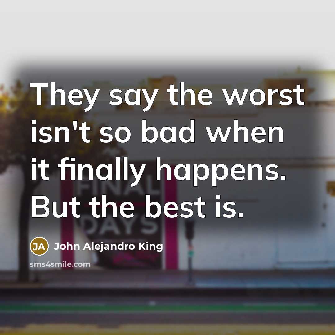 “They say the worst isn't so bad when it finally happens. But the best is.” quote by John Alejandro King