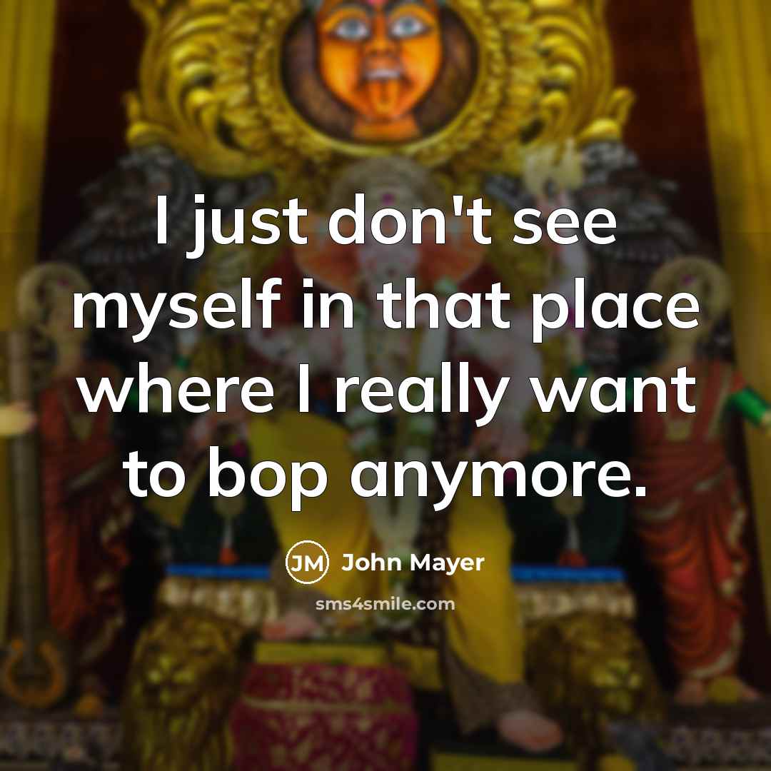 “I just don't see myself in that place where I really want to bop anymore.” quote by John Mayer