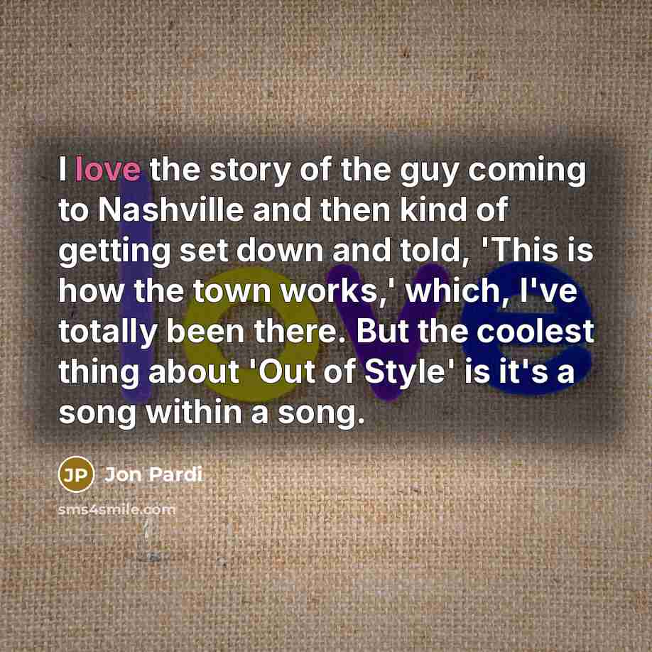 “I love the story of the guy coming to Nashville and then kind of getting set down and told, 'This is how the town works,' which, I've totally been there. But the coolest thing about 'Out of Style' is it's a song within a song.” quote by Jon Pardi