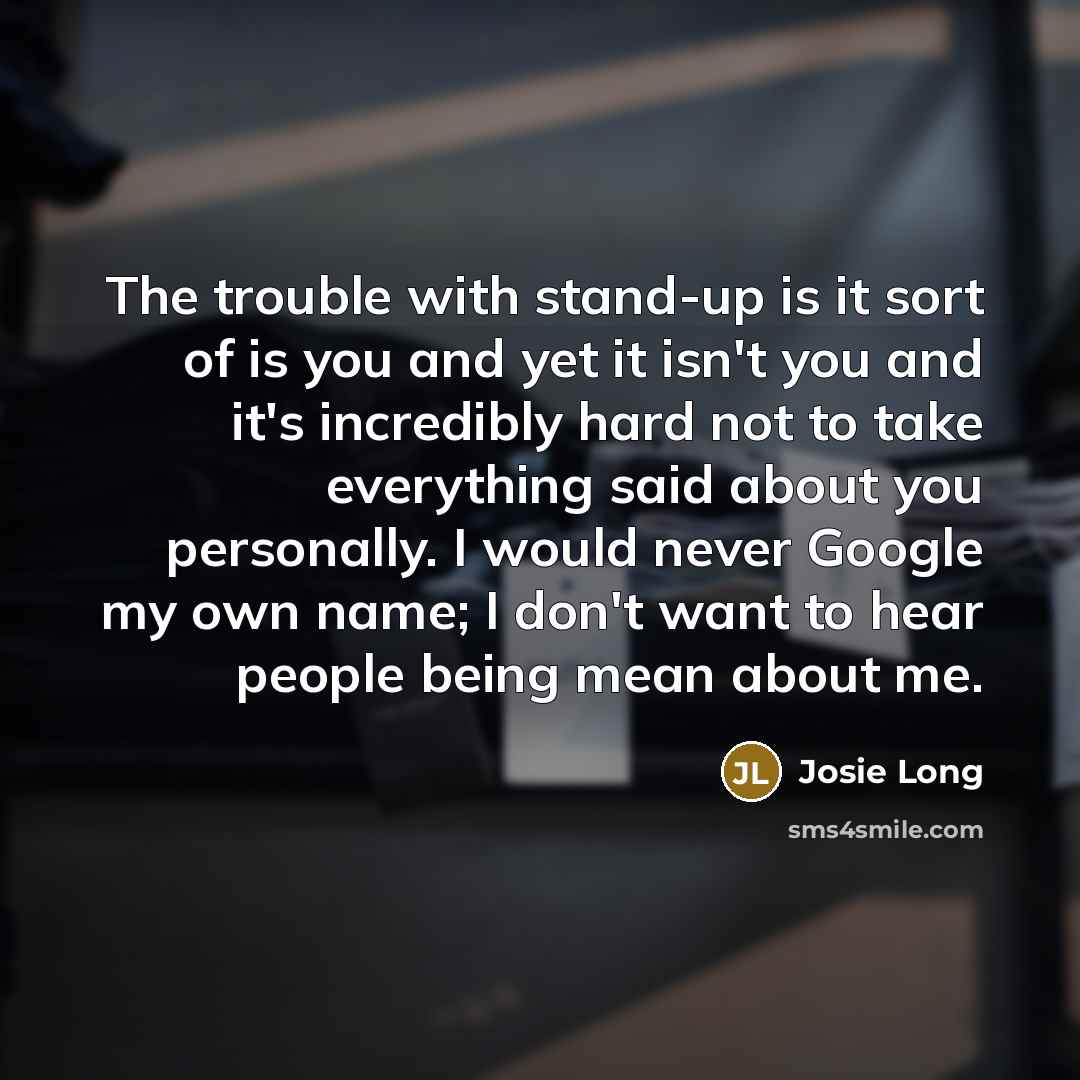 “The trouble with stand-up is it sort of is you…” quote by Josie Long