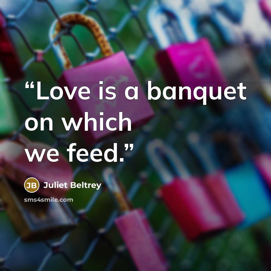 “Love is a banquet on which we feed.” quote by Juliet Beltrey