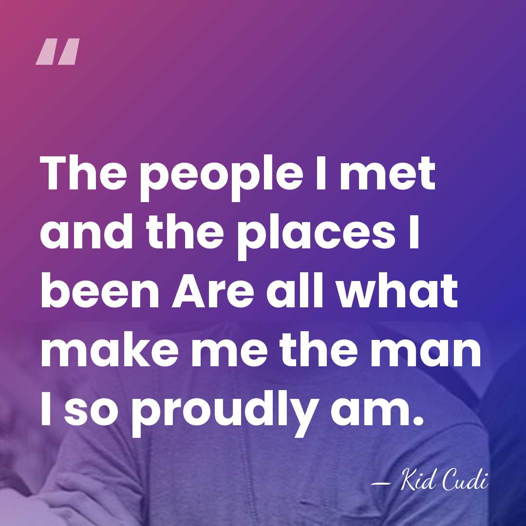 The people I met and the places I been Are all what&hellip; - Kid Cudi