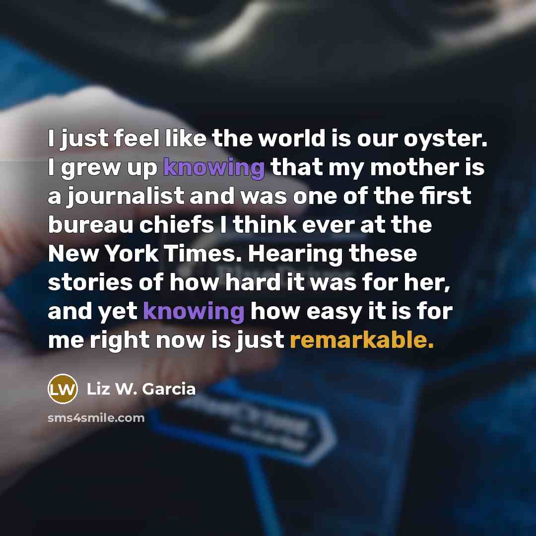 “I just feel like the world is our oyster. I…” quote by Liz W. Garcia