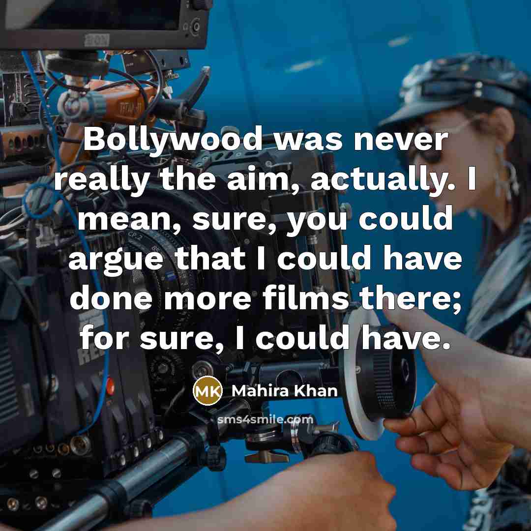 “Bollywood was never really the aim, actually. I mean, sure,…” quote by Mahira Khan