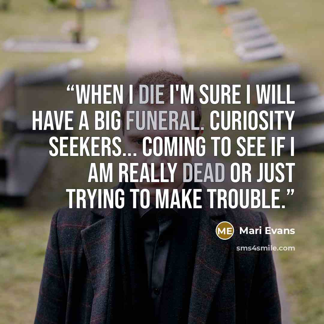 “When I die I'm sure I will have a Big Funeral. Curiosity seekers... coming to see if I am really Dead or just trying to make Trouble.” quote by Mari Evans