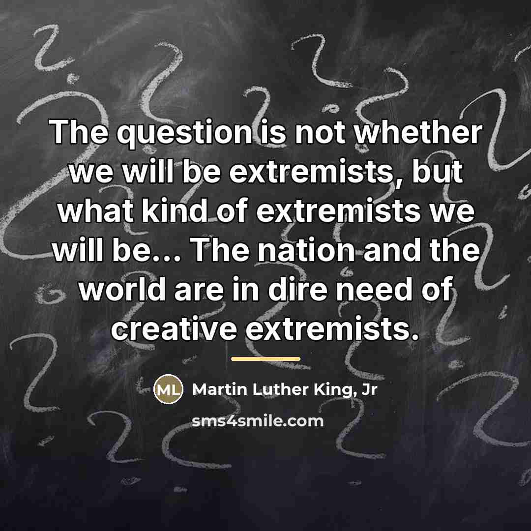 “The question is not whether we will be extremists, but…” quote by Martin Luther King, Jr