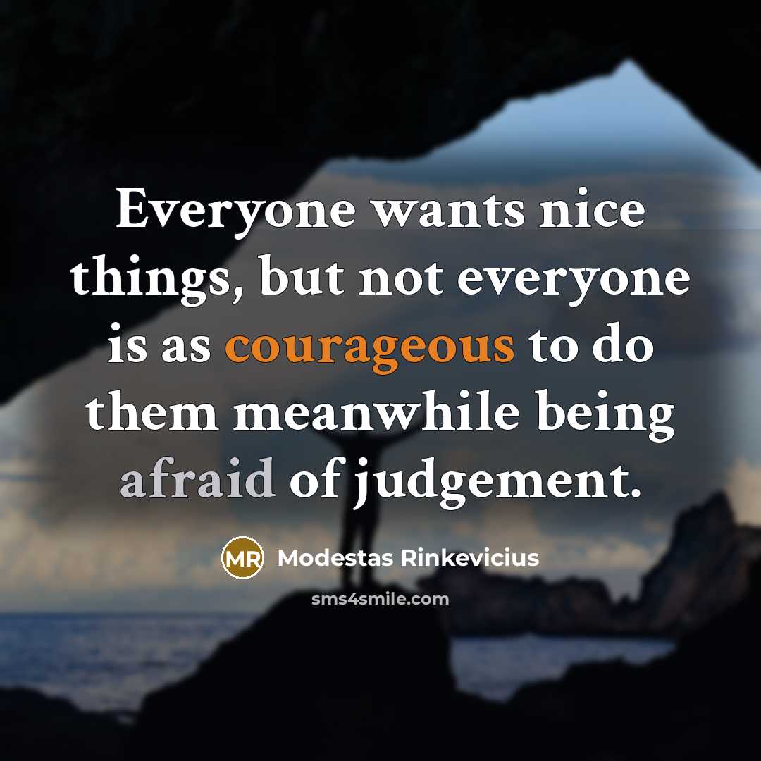 “Everyone wants nice things, but not everyone is as courageous to do them meanwhile being afraid of judgement.” quote by Modestas Rinkevicius